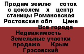 Продам землю  5 соток с цоколем 9 х12 центр станицы Романовская Ростовская обл.  › Цена ­ 1 200 000 - Все города Недвижимость » Земельные участки продажа   . Крым,Грэсовский